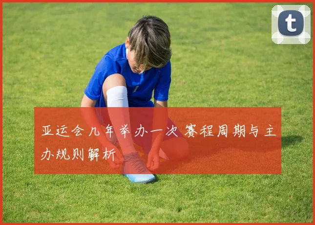 亚运会几年举办一次 赛程周期与主办规则解析