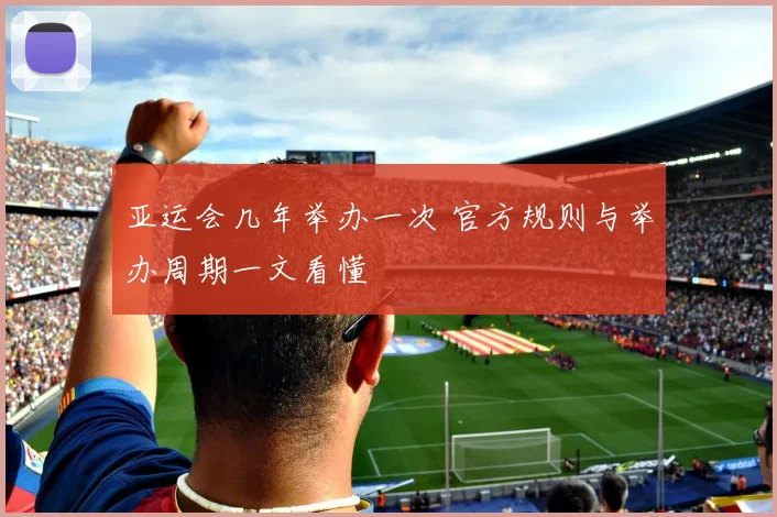 亚运会几年举办一次 官方规则与举办周期一文看懂