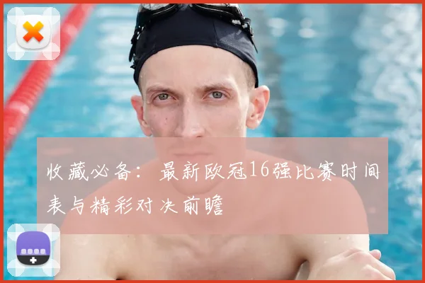 收藏必备：最新欧冠16强比赛时间表与精彩对决前瞻