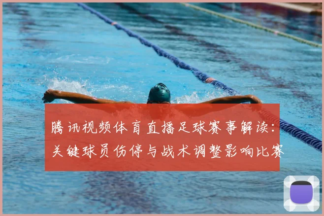 腾讯视频体育直播足球赛事解读：关键球员伤停与战术调整影响比赛进程