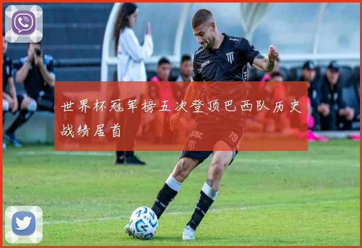 世界杯冠军榜五次登顶巴西队历史战绩居首