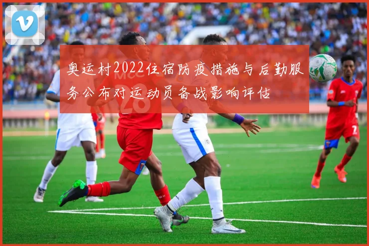 奥运村2022住宿防疫措施与后勤服务公布对运动员备战影响评估