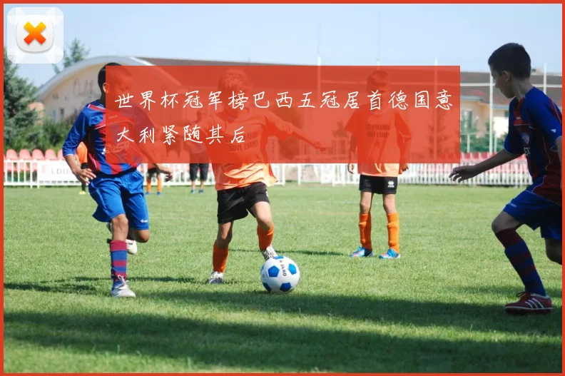 世界杯冠军榜巴西五冠居首德国意大利紧随其后