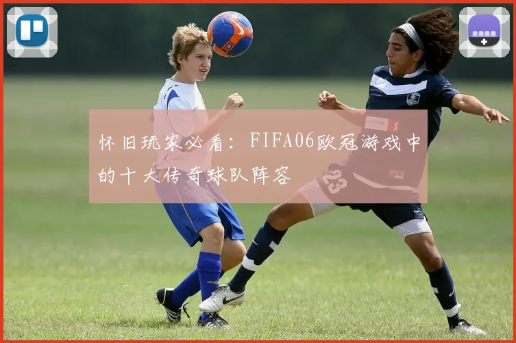 怀旧玩家必看：FIFA06欧冠游戏中的十大传奇球队阵容