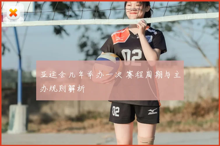 亚运会几年举办一次 赛程周期与主办规则解析