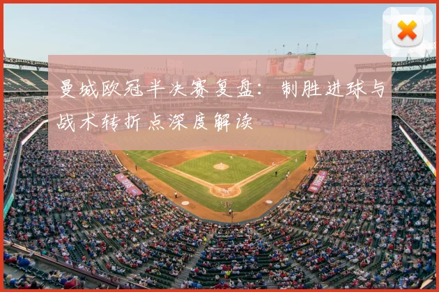 曼城欧冠半决赛复盘：制胜进球与战术转折点深度解读