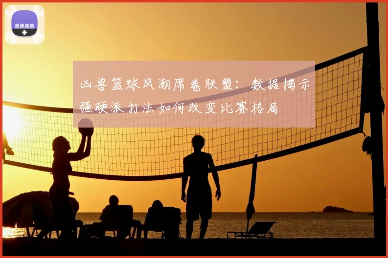 凶兽篮球风潮席卷联盟：数据揭示强硬派打法如何改变比赛格局