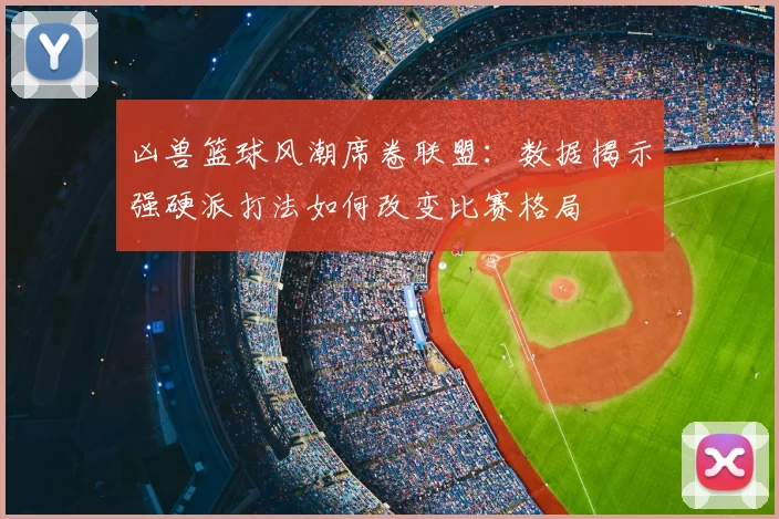 凶兽篮球风潮席卷联盟：数据揭示强硬派打法如何改变比赛格局