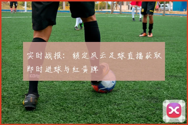 实时战报：锁定风云足球直播获取即时进球与红黄牌