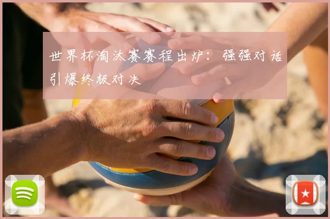 世界杯淘汰赛赛程出炉：强强对话引爆终极对决