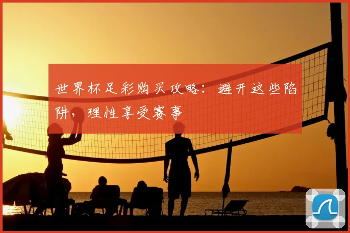 世界杯足彩购买攻略：避开这些陷阱，理性享受赛事