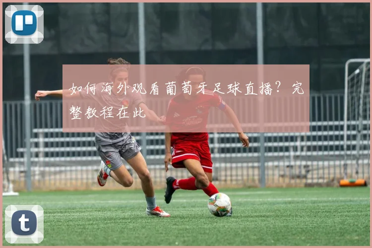 如何海外观看葡萄牙足球直播？完整教程在此