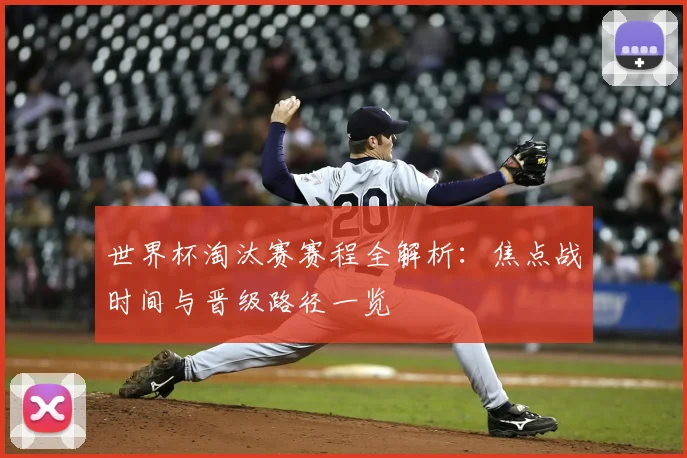 世界杯淘汰赛赛程全解析：焦点战时间与晋级路径一览