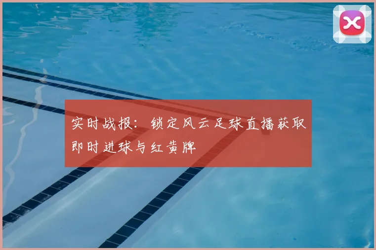 实时战报：锁定风云足球直播获取即时进球与红黄牌