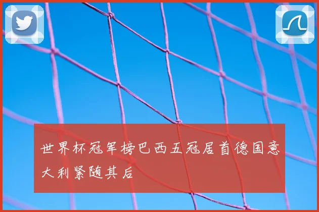 世界杯冠军榜巴西五冠居首德国意大利紧随其后