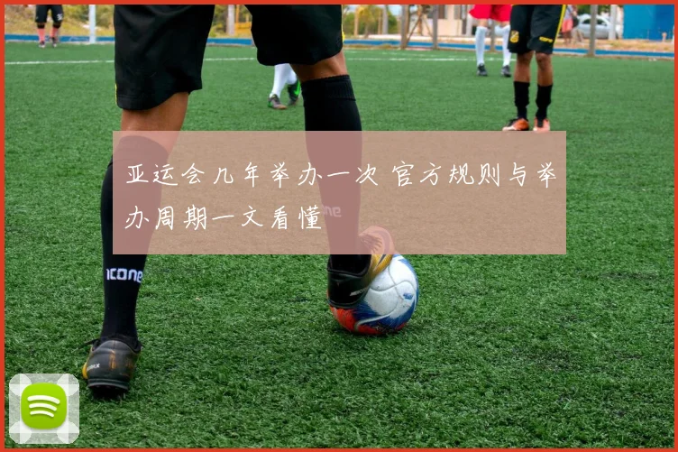 亚运会几年举办一次 官方规则与举办周期一文看懂