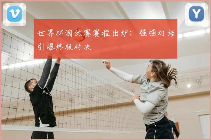 世界杯淘汰赛赛程出炉：强强对话引爆终极对决