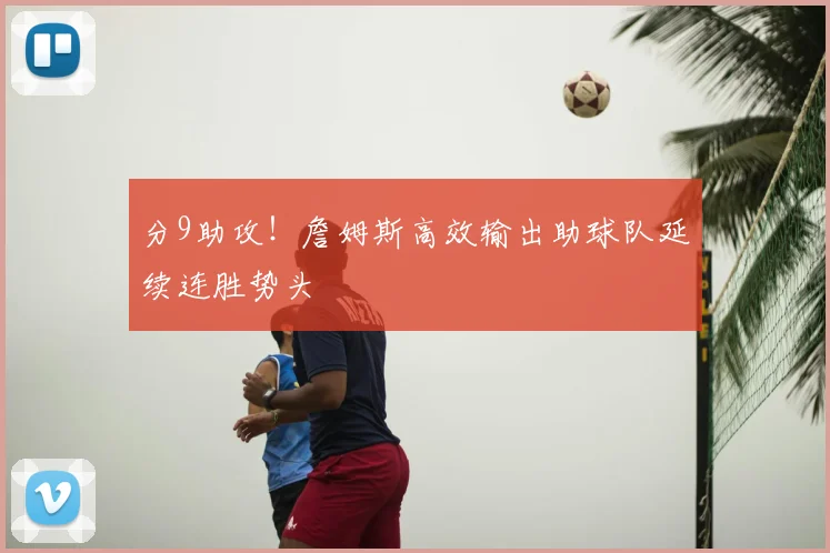 分9助攻！詹姆斯高效输出助球队延续连胜势头