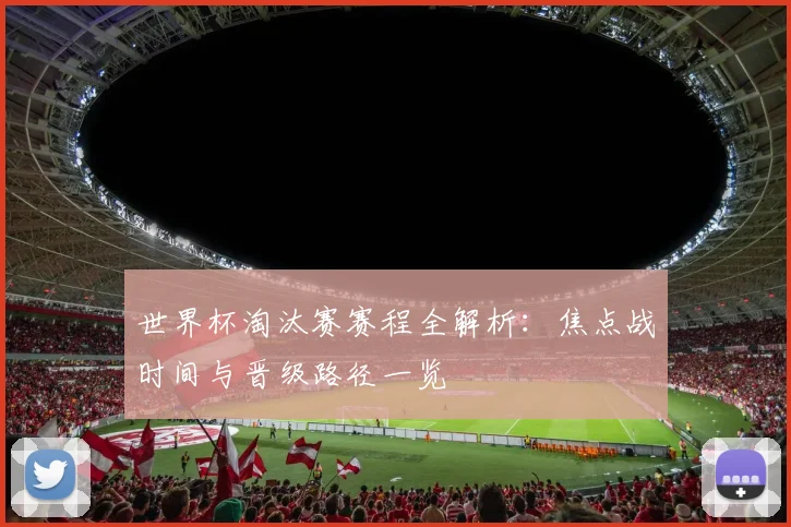 世界杯淘汰赛赛程全解析：焦点战时间与晋级路径一览