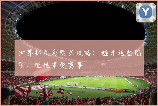 世界杯足彩购买攻略：避开这些陷阱，理性享受赛事