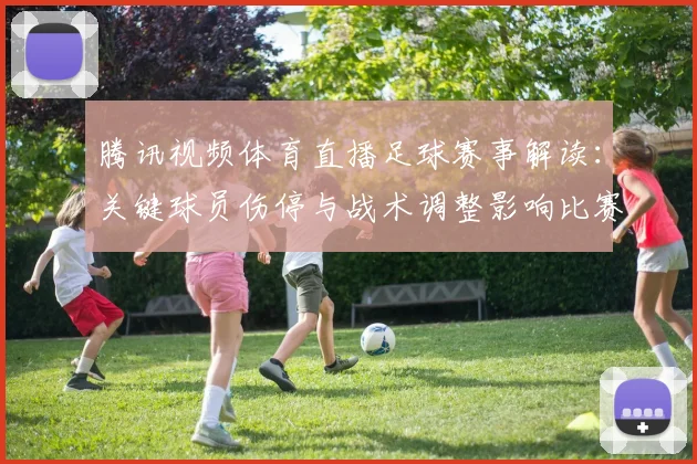 腾讯视频体育直播足球赛事解读：关键球员伤停与战术调整影响比赛进程