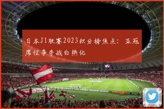 日本J1联赛2023积分榜焦点：亚冠席位争夺战白热化