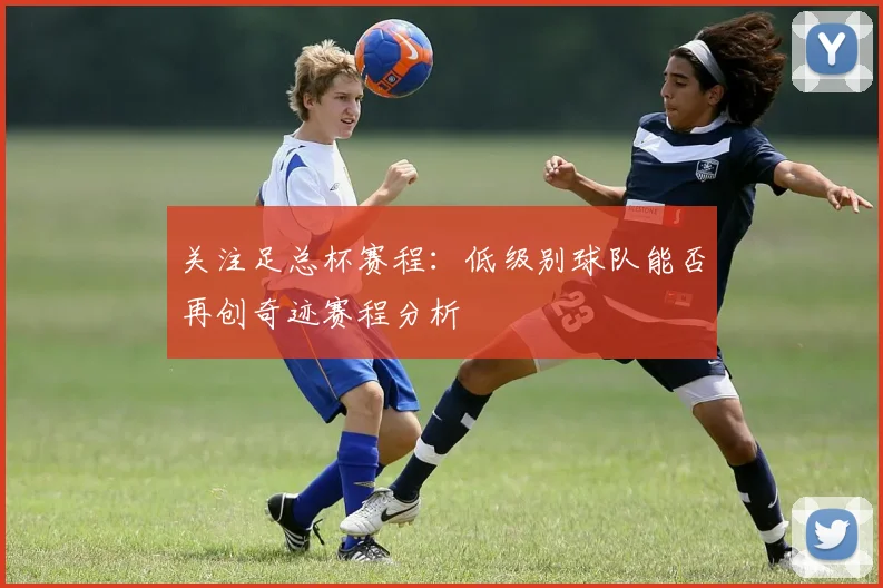 关注足总杯赛程：低级别球队能否再创奇迹赛程分析